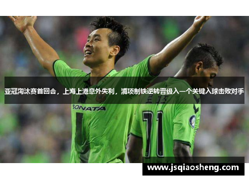 亚冠淘汰赛首回合，上海上港意外失利，浦项制铁逆转晋级入一个关键入球击败对手
