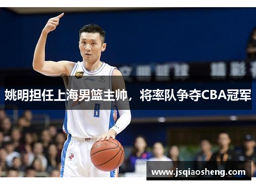 姚明担任上海男篮主帅，将率队争夺CBA冠军