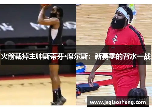 火箭裁掉主帅斯蒂芬·席尔斯：新赛季的背水一战