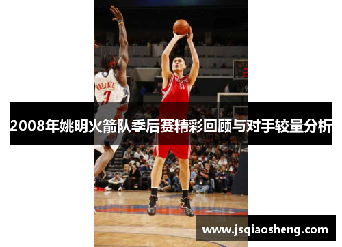 2008年姚明火箭队季后赛精彩回顾与对手较量分析