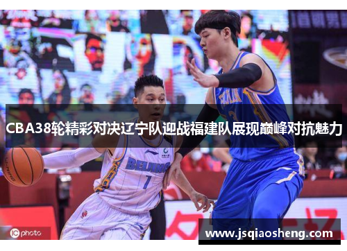 CBA38轮精彩对决辽宁队迎战福建队展现巅峰对抗魅力