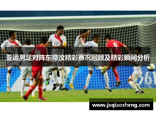 亚运男足对阵东帝汶精彩赛况回顾及精彩瞬间分析