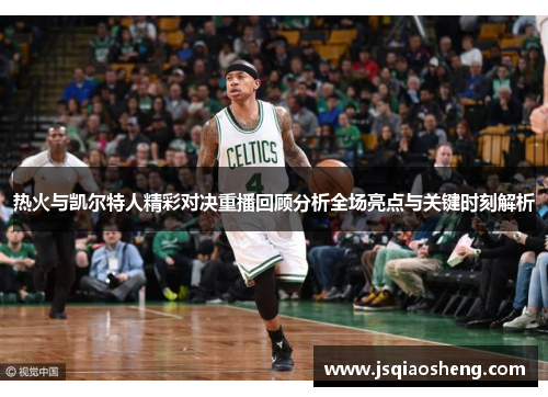 热火与凯尔特人精彩对决重播回顾分析全场亮点与关键时刻解析