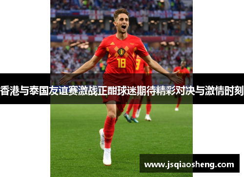 香港与泰国友谊赛激战正酣球迷期待精彩对决与激情时刻