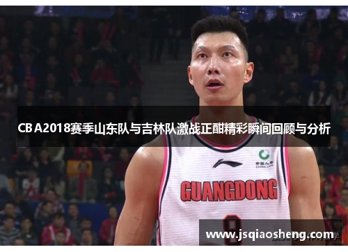 CBA2018赛季山东队与吉林队激战正酣精彩瞬间回顾与分析