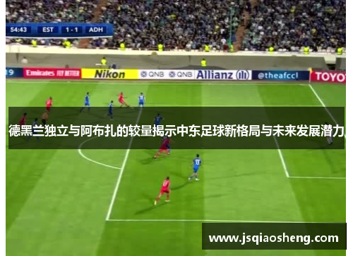 德黑兰独立与阿布扎的较量揭示中东足球新格局与未来发展潜力