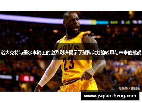 诺夫克特与墨尔本骑士的激烈对决揭示了球队实力的较量与未来的挑战