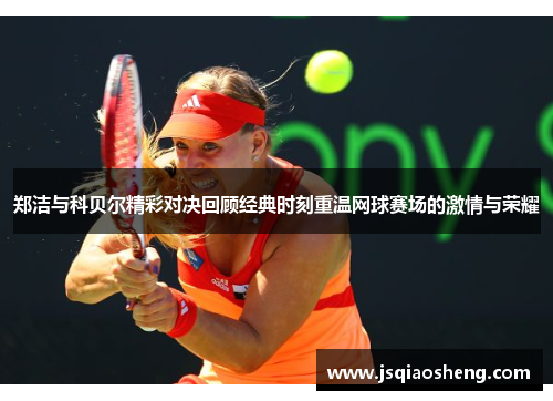 郑洁与科贝尔精彩对决回顾经典时刻重温网球赛场的激情与荣耀