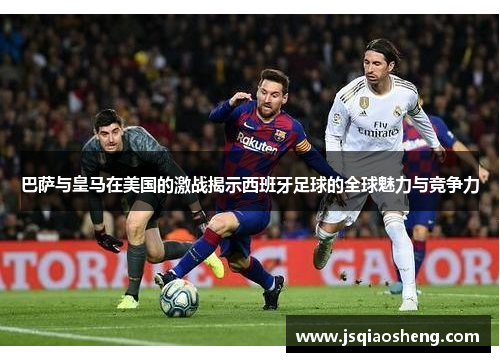 巴萨与皇马在美国的激战揭示西班牙足球的全球魅力与竞争力